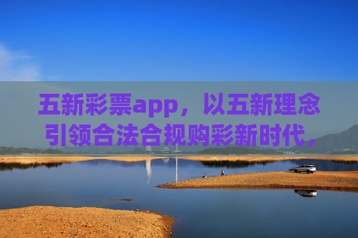 五新彩票app,以五新理念引领合法合规购彩新时代,五新彩票app,以五新理念引领合法合规购彩新时代 五新彩票app,以五新理念引领合法合规购彩新时代,五新彩票app,以五新理念引领合法合规购彩新时代