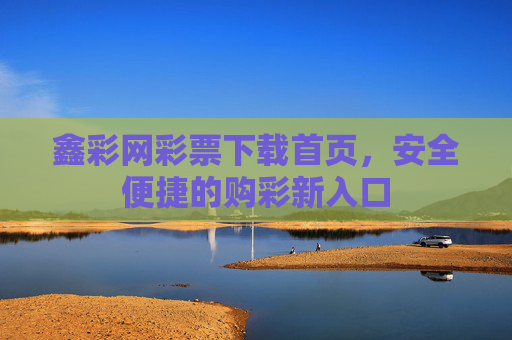 鑫彩网彩票下载首页,安全便捷的购彩新入口 鑫彩网彩票下载首页,安全便捷的购彩新入口