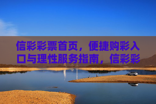 信彩彩票首页,便捷购彩入口与理性服务指南,信彩彩票首页,便捷购彩入口与理性服务指南 信彩彩票首页,便捷购彩入口与理性服务指南,信彩彩票首页,便捷购彩入口与理性服务指南