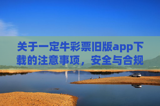 关于一定牛彩票旧版app下载的注意事项,安全与合规是首位,一定牛彩票旧版app下载注意事项,安全合规是首位 关于一定牛彩票旧版app下载的注意事项,安全与合规是首位,一定牛彩票旧版app下载注意事项,安全合规是首位