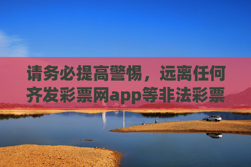 请务必提高警惕，远离任何齐发彩票网app等非法彩票平台，避免陷入赌博陷阱，造成财产损失。合法购彩应通过官方渠道，理性投注，切勿轻信网络上的非法彩票信息，保护自身权益，共同维护健康有序的社会环境，警惕非法彩票陷阱，合法购彩护权益