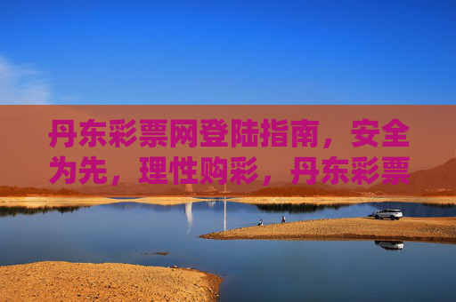 丹东彩票网登陆指南，安全为先，理性购彩，丹东彩票网登陆指南，安全为先，理性购彩