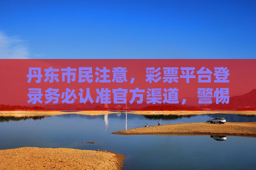 丹东市民注意,彩票平台登录务必认准官方渠道,警惕非法陷阱,丹东市民,彩票平台登录认准官方渠道 警惕非法陷阱 丹东市民注意,彩票平台登录务必认准官方渠道,警惕非法陷阱,丹东市民,彩票平台登录认准官方渠道 警惕非法陷阱