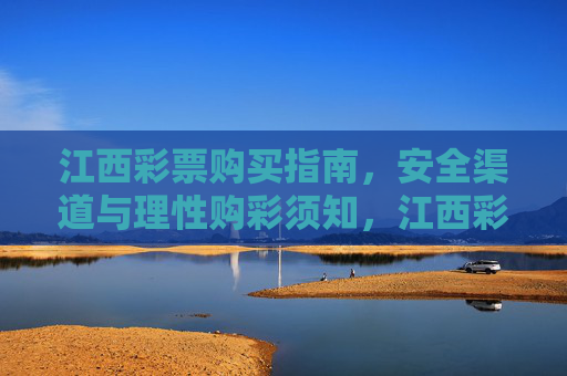 江西彩票购买指南,安全渠道与理性购彩须知,江西彩票购买指南,安全渠道与理性购彩须知 江西彩票购买指南,安全渠道与理性购彩须知,江西彩票购买指南,安全渠道与理性购彩须知