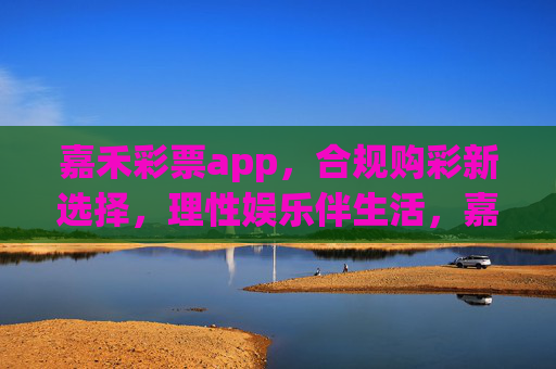 嘉禾彩票app，合规购彩新选择，理性娱乐伴生活，嘉禾彩票app，合规理性购彩，娱乐生活相伴