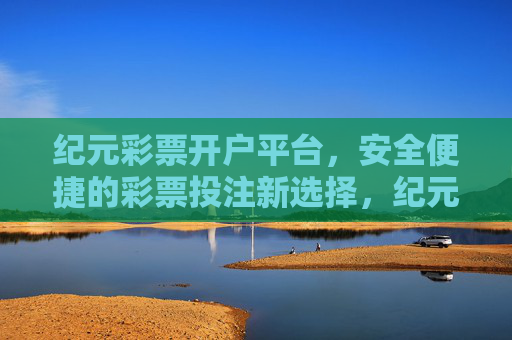 纪元彩票开户平台,安全便捷的彩票投注新选择,纪元彩票开户平台,安全便捷的彩票投注新选择 纪元彩票开户平台,安全便捷的彩票投注新选择,纪元彩票开户平台,安全便捷的彩票投注新选择