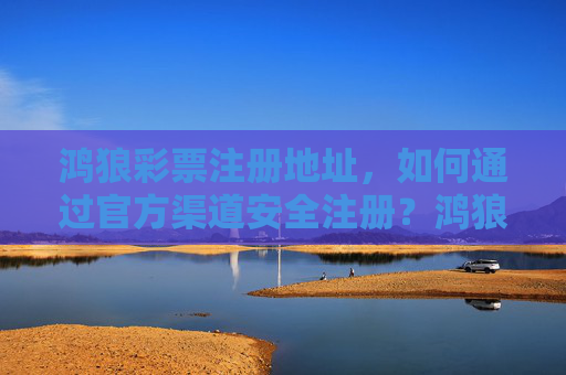 鸿狼彩票注册地址,如何通过官方渠道安全注册?鸿狼彩票官方渠道安全注册指南 鸿狼彩票注册地址,如何通过官方渠道安全注册?鸿狼彩票官方渠道安全注册指南