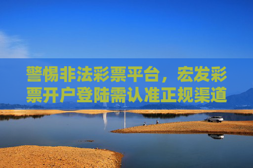 警惕非法彩票平台,宏发彩票开户登陆需认准正规渠道,警惕宏发彩票非法平台,开户登陆务必认准正规渠道 警惕非法彩票平台,宏发彩票开户登陆需认准正规渠道,警惕宏发彩票非法平台,开户登陆务必认准正规渠道