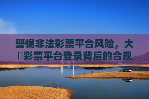 警惕非法彩票平台风险,大衛彩票平台登录背后的合规与安全提醒,警惕大衛彩票平台登录风险,合规与安全提醒 警惕非法彩票平台风险,大衛彩票平台登录背后的合规与安全提醒,警惕大衛彩票平台登录风险,合规与安全提醒