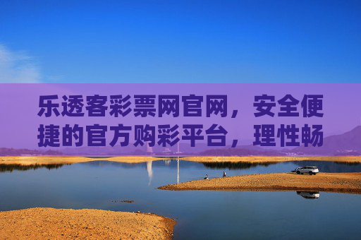 乐透客彩票网官网,安全便捷的官方购彩平台,理性畅享公益乐趣,乐透客彩票网官网,安全便捷官方平台,理性畅享公益乐趣 乐透客彩票网官网,安全便捷的官方购彩平台,理性畅享公益乐趣,乐透客彩票网官网,安全便捷官方平台,理性畅享公益乐趣