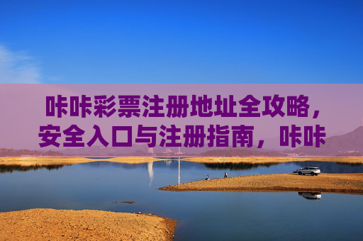 咔咔彩票注册地址全攻略,安全入口与注册指南,咔咔彩票注册全攻略,安全入口与注册指南 咔咔彩票注册地址全攻略,安全入口与注册指南,咔咔彩票注册全攻略,安全入口与注册指南