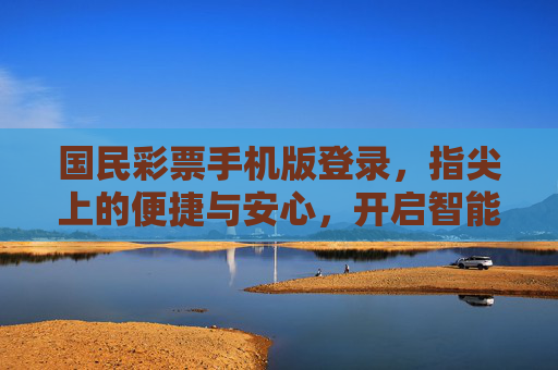 国民彩票手机版登录,指尖上的便捷与安心,开启智能购彩新体验,国民彩票手机版登录,指尖便捷,安心开启智能购彩新体验 国民彩票手机版登录,指尖上的便捷与安心,开启智能购彩新体验,国民彩票手机版登录,指尖便捷,安心开启智能购彩新体验