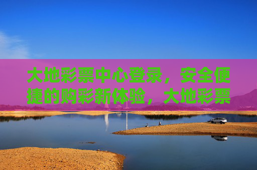 大地彩票中心登录,安全便捷的购彩新体验,大地彩票中心登录,安全便捷的购彩新体验 大地彩票中心登录,安全便捷的购彩新体验,大地彩票中心登录,安全便捷的购彩新体验