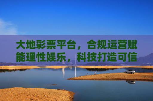 大地彩票平台,合规运营赋能理性娱乐,科技打造可信购彩新体验,大地彩票,合规科技打造可信购彩,理性娱乐新体验 大地彩票平台,合规运营赋能理性娱乐,科技打造可信购彩新体验,大地彩票,合规科技打造可信购彩,理性娱乐新体验