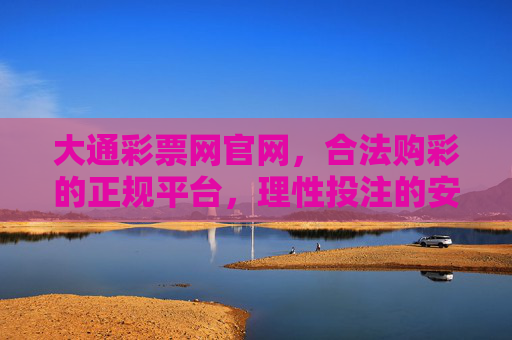 大通彩票网官网,合法购彩的正规平台,理性投注的安心之选,大通彩票网官网,合法正规,理性投注安心之选 大通彩票网官网,合法购彩的正规平台,理性投注的安心之选,大通彩票网官网,合法正规,理性投注安心之选