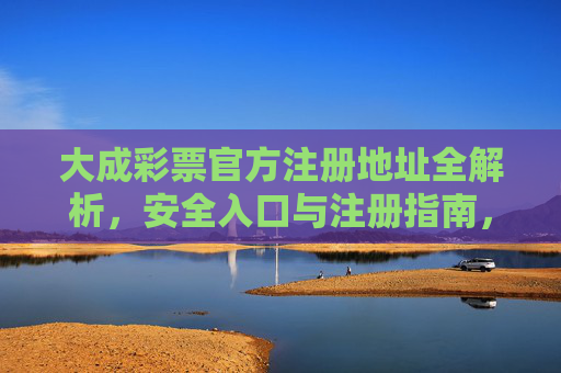 大成彩票官方注册地址全解析,安全入口与注册指南,大成彩票官方注册地址全解析,安全入口与注册指南 大成彩票官方注册地址全解析,安全入口与注册指南,大成彩票官方注册地址全解析,安全入口与注册指南