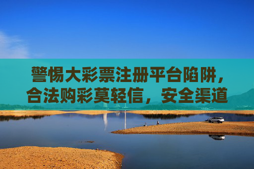 警惕大彩票注册平台陷阱,合法购彩莫轻信,安全渠道记心间,警惕大彩票平台陷阱,合法购彩认准安全渠道 警惕大彩票注册平台陷阱,合法购彩莫轻信,安全渠道记心间,警惕大彩票平台陷阱,合法购彩认准安全渠道