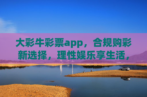 大彩牛彩票app,合规购彩新选择,理性娱乐享生活,大彩牛彩票app,合规购彩,理性享生活 大彩牛彩票app,合规购彩新选择,理性娱乐享生活,大彩牛彩票app,合规购彩,理性享生活