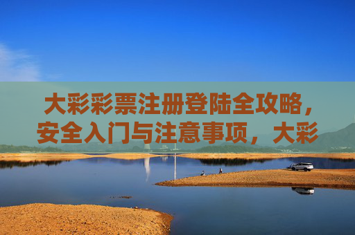 大彩彩票注册登陆全攻略,安全入门与注意事项,大彩彩票注册登陆全攻略,安全入门与注意事项 大彩彩票注册登陆全攻略,安全入门与注意事项,大彩彩票注册登陆全攻略,安全入门与注意事项