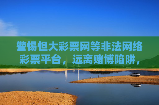 警惕怛大彩票网等非法网络彩票平台,远离赌博陷阱,守护财产安全,警惕怛大彩票网等非法网络彩票,远离赌博陷阱,守护财产安全 警惕怛大彩票网等非法网络彩票平台,远离赌博陷阱,守护财产安全,警惕怛大彩票网等非法网络彩票,远离赌博陷阱,守护财产安全