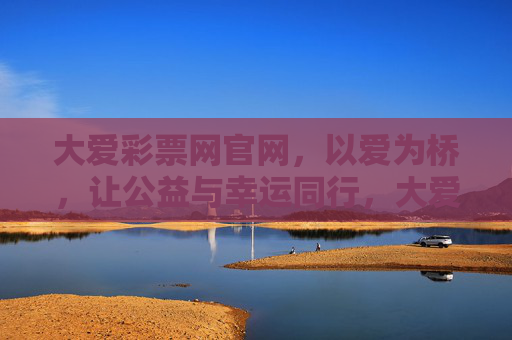 大爱彩票网官网,以爱为桥,让公益与幸运同行,大爱彩票,以爱为桥,公益与幸运同行 大爱彩票网官网,以爱为桥,让公益与幸运同行,大爱彩票,以爱为桥,公益与幸运同行