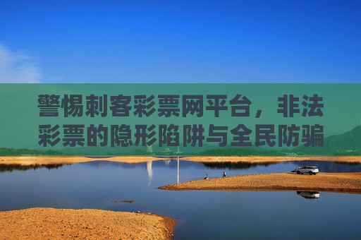 警惕刺客彩票网平台,非法彩票的隐形陷阱与全民防骗指南,警惕刺客彩票网非法陷阱,全民防骗指南 警惕刺客彩票网平台,非法彩票的隐形陷阱与全民防骗指南,警惕刺客彩票网非法陷阱,全民防骗指南