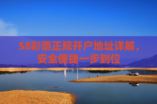 58彩票正规开户地址详解,安全便捷一步到位 58彩票正规开户地址详解,安全便捷一步到位