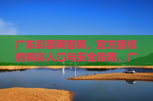 广东彩票网官网，官方授权的购彩入口与安全指南，广东彩票网官网，官方授权购彩入口与安全指南