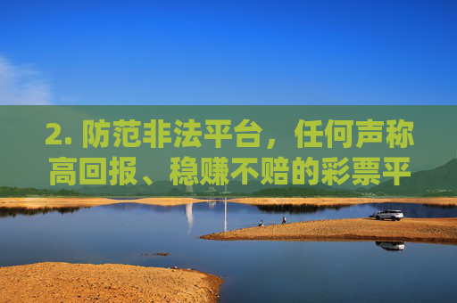 2. 防范非法平台，任何声称高回报、稳赚不赔的彩票平台均涉嫌诈骗，其背后可能通过操控开奖、拒绝兑奖、卷款跑路等方式实施违法犯罪行为。切勿轻信虚假宣传，避免因贪图小利而遭受重大损失，警惕高回报稳赚不赔彩票平台，谨防诈骗