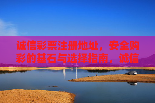 诚信彩票注册地址,安全购彩的基石与选择指南,诚信彩票注册地址,安全购彩的基石与选择指南 诚信彩票注册地址,安全购彩的基石与选择指南,诚信彩票注册地址,安全购彩的基石与选择指南
