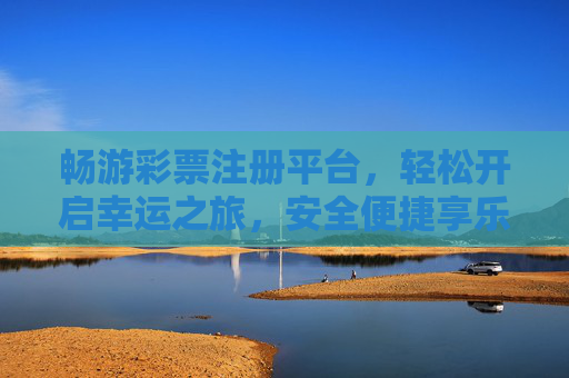 畅游彩票注册平台，轻松开启幸运之旅，安全便捷享乐趣，畅游彩票注册平台，开启幸运之旅，安全便捷享乐趣