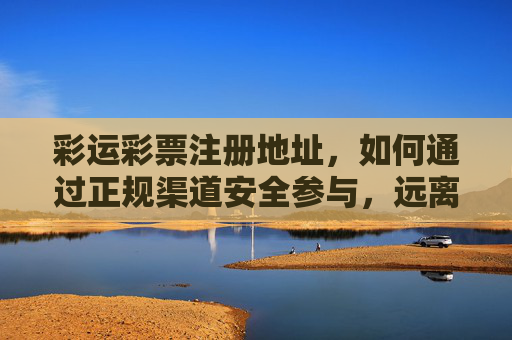 彩运彩票注册地址，如何通过正规渠道安全参与，远离风险陷阱，彩运彩票注册地址，正规渠道安全参与指南，远离风险陷阱