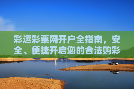 彩运彩票网开户全指南，安全、便捷开启您的合法购彩之旅，彩运彩票网开户全指南，安全便捷合法开启购彩之旅