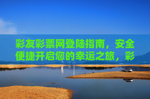 彩友彩票网登陆指南,安全便捷开启您的幸运之旅,彩友彩票网登陆指南,安全便捷开启幸运之旅 彩友彩票网登陆指南,安全便捷开启您的幸运之旅,彩友彩票网登陆指南,安全便捷开启幸运之旅