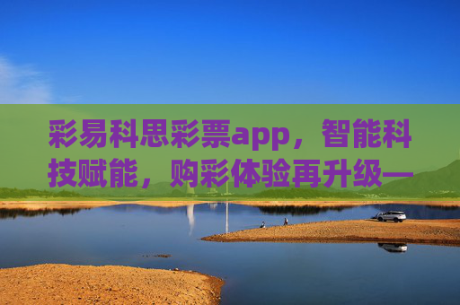 彩易科思彩票app,智能科技赋能,购彩体验再升级——正规授权、安全便捷,让幸运触手可及,彩易科思彩票app,智能科技赋能,购彩体验升级安全便捷触幸运 彩易科思彩票app,智能科技赋能,购彩体验再升级——正规授权、安全便捷,让幸运触手可及,彩易科思彩票app,智能科技赋能,购彩体验升级安全便捷触幸运