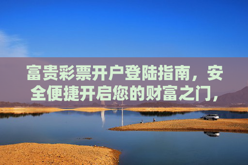 富贵彩票开户登陆指南,安全便捷开启您的财富之门,富贵彩票开户登陆指南,安全便捷开启财富之门 富贵彩票开户登陆指南,安全便捷开启您的财富之门,富贵彩票开户登陆指南,安全便捷开启财富之门