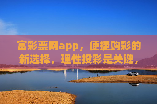 富彩票网app，便捷购彩的新选择，理性投彩是关键，富彩票网app，便捷购彩新选择，理性投彩是关键
