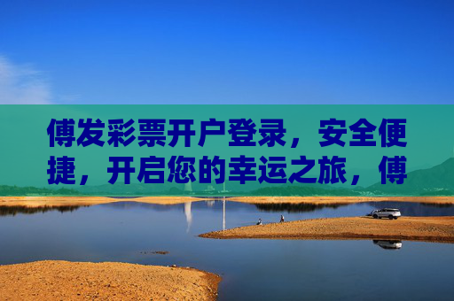 傅发彩票开户登录，安全便捷，开启您的幸运之旅，傅发彩票，安全便捷开户登录，开启幸运之旅