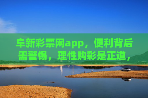 阜新彩票网app，便利背后需警惕，理性购彩是正道，阜新彩票网app，便利购彩需警惕，理性为正道
