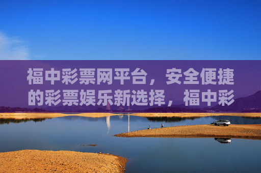 福中彩票网平台，安全便捷的彩票娱乐新选择，福中彩票网，安全便捷的彩票娱乐新选择