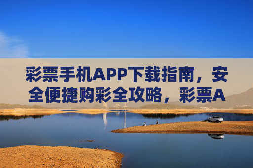 彩票手机APP下载指南,安全便捷购彩全攻略,彩票APP下载指南,安全便捷购彩全攻略 彩票手机APP下载指南,安全便捷购彩全攻略,彩票APP下载指南,安全便捷购彩全攻略