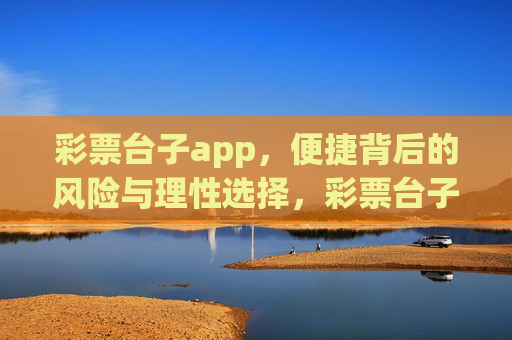 彩票台子app,便捷背后的风险与理性选择,彩票台子app,便捷背后的风险与理性选择 彩票台子app,便捷背后的风险与理性选择,彩票台子app,便捷背后的风险与理性选择