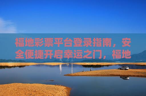 福地彩票平台登录指南,安全便捷开启幸运之门,福地彩票平台安全便捷登录指南,开启幸运之门 福地彩票平台登录指南,安全便捷开启幸运之门,福地彩票平台安全便捷登录指南,开启幸运之门