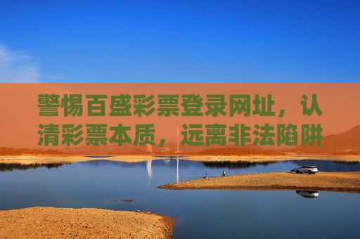 警惕百盛彩票登录网址,认清彩票本质,远离非法陷阱,警惕百盛彩票登录网址,认清彩票本质远离非法陷阱 警惕百盛彩票登录网址,认清彩票本质,远离非法陷阱,警惕百盛彩票登录网址,认清彩票本质远离非法陷阱