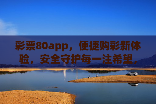 彩票80app,便捷购彩新体验,安全守护每一注希望,彩票80app,便捷购彩新体验,安全守护每一注希望 彩票80app,便捷购彩新体验,安全守护每一注希望,彩票80app,便捷购彩新体验,安全守护每一注希望