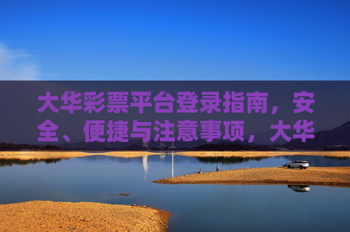 大华彩票平台登录指南,安全、便捷与注意事项,大华彩票平台登录指南,安全便捷与注意事项 大华彩票平台登录指南,安全、便捷与注意事项,大华彩票平台登录指南,安全便捷与注意事项