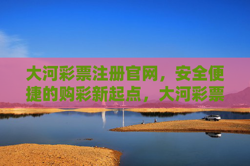 大河彩票注册官网,安全便捷的购彩新起点,大河彩票官网,安全便捷的购彩新起点 大河彩票注册官网,安全便捷的购彩新起点,大河彩票官网,安全便捷的购彩新起点