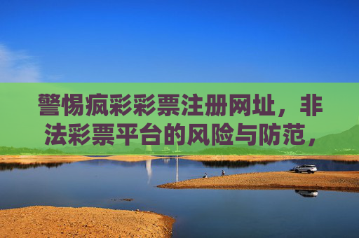 警惕疯彩彩票注册网址,非法彩票平台的风险与防范,警惕疯彩彩票注册网址,非法彩票平台风险与防范 警惕疯彩彩票注册网址,非法彩票平台的风险与防范,警惕疯彩彩票注册网址,非法彩票平台风险与防范