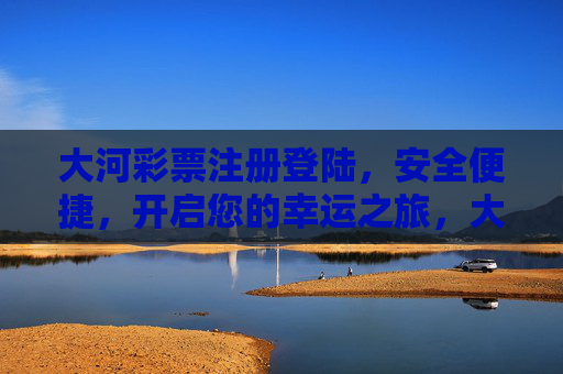 大河彩票注册登陆,安全便捷,开启您的幸运之旅,大河彩票注册登陆,安全便捷,开启幸运之旅 大河彩票注册登陆,安全便捷,开启您的幸运之旅,大河彩票注册登陆,安全便捷,开启幸运之旅