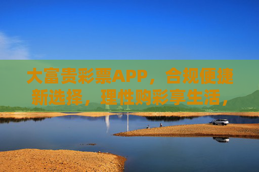 大富贵彩票APP,合规便捷新选择,理性购彩享生活,大富贵彩票APP,合规便捷,理性购彩享生活 大富贵彩票APP,合规便捷新选择,理性购彩享生活,大富贵彩票APP,合规便捷,理性购彩享生活